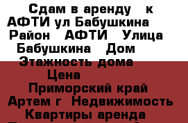 Сдам в аренду 2-к АФТИ ул.Бабушкина, 8 › Район ­ АФТИ › Улица ­ Бабушкина › Дом ­ 8 › Этажность дома ­ 5 › Цена ­ 16 500 - Приморский край, Артем г. Недвижимость » Квартиры аренда   . Приморский край,Артем г.